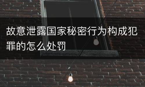 故意泄露国家秘密行为构成犯罪的怎么处罚