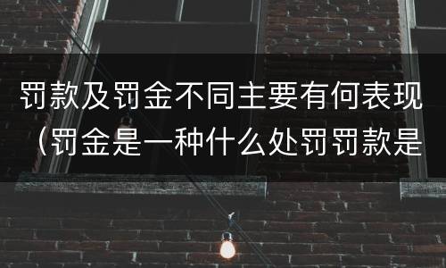 罚款及罚金不同主要有何表现（罚金是一种什么处罚罚款是一种什么处罚）