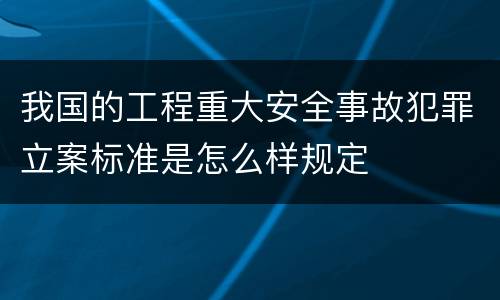 我国的工程重大安全事故犯罪立案标准是怎么样规定