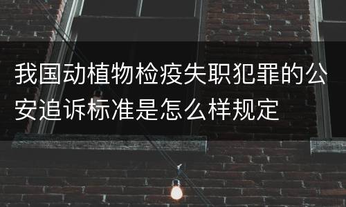 我国动植物检疫失职犯罪的公安追诉标准是怎么样规定