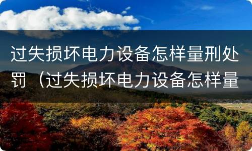 过失损坏电力设备怎样量刑处罚（过失损坏电力设备怎样量刑处罚标准）