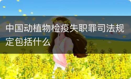中国动植物检疫失职罪司法规定包括什么