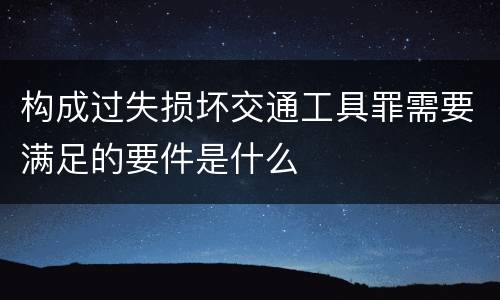 构成过失损坏交通工具罪需要满足的要件是什么