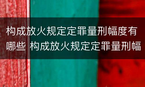 构成放火规定定罪量刑幅度有哪些 构成放火规定定罪量刑幅度有哪些标准