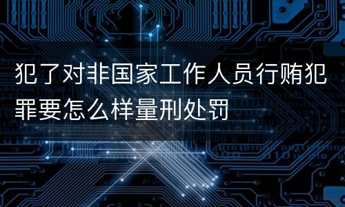 犯了对非国家工作人员行贿犯罪要怎么样量刑处罚