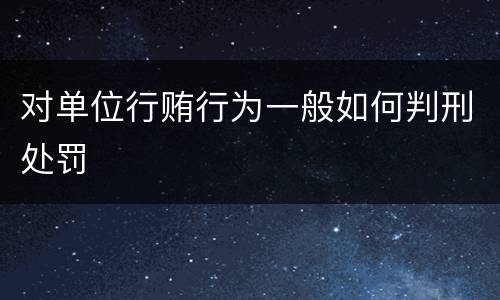 对单位行贿行为一般如何判刑处罚