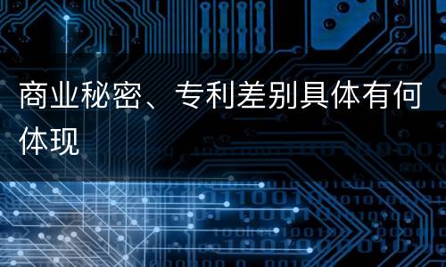 商业秘密、专利差别具体有何体现