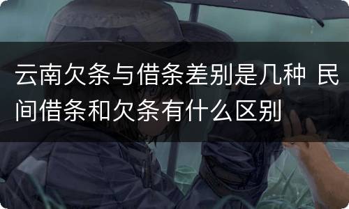 云南欠条与借条差别是几种 民间借条和欠条有什么区别