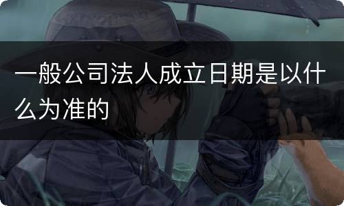 一般公司法人成立日期是以什么为准的