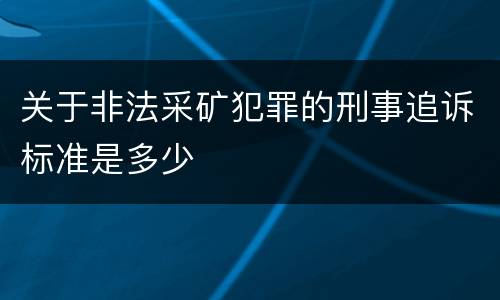 关于非法采矿犯罪的刑事追诉标准是多少