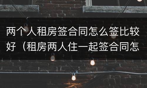 两个人租房签合同怎么签比较好（租房两人住一起签合同怎么签）