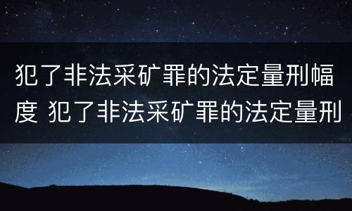 犯了非法采矿罪的法定量刑幅度 犯了非法采矿罪的法定量刑幅度是多少