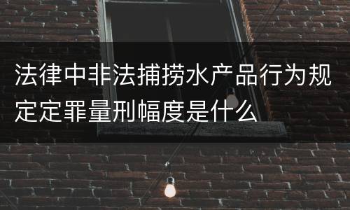 法律中非法捕捞水产品行为规定定罪量刑幅度是什么