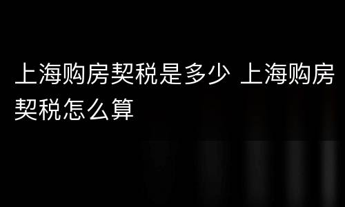 上海购房契税是多少 上海购房契税怎么算