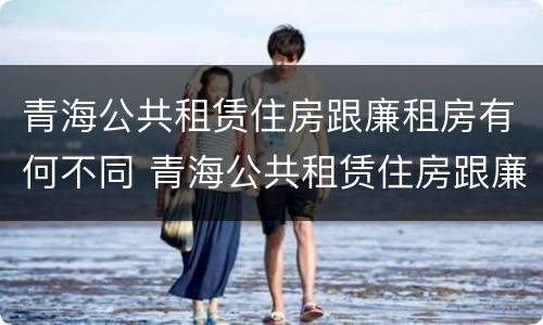 青海公共租赁住房跟廉租房有何不同 青海公共租赁住房跟廉租房有何不同点