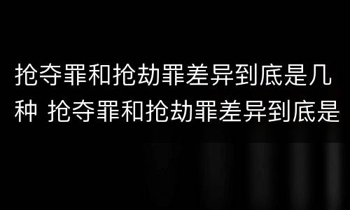 抢夺罪和抢劫罪差异到底是几种 抢夺罪和抢劫罪差异到底是几种情形