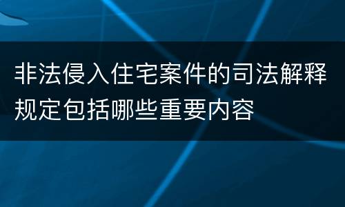 非法侵入住宅案件的司法解释规定包括哪些重要内容