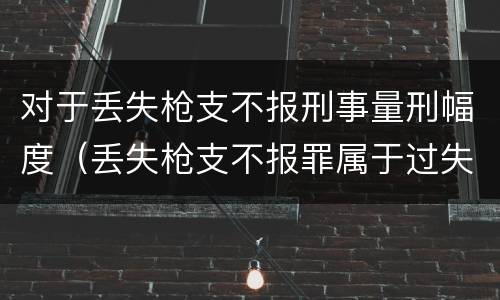 对于丢失枪支不报刑事量刑幅度（丢失枪支不报罪属于过失犯罪吗）