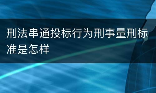 刑法串通投标行为刑事量刑标准是怎样
