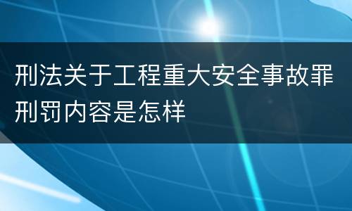 刑法关于工程重大安全事故罪刑罚内容是怎样