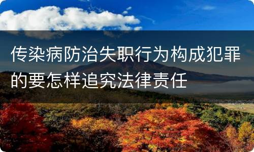 传染病防治失职行为构成犯罪的要怎样追究法律责任