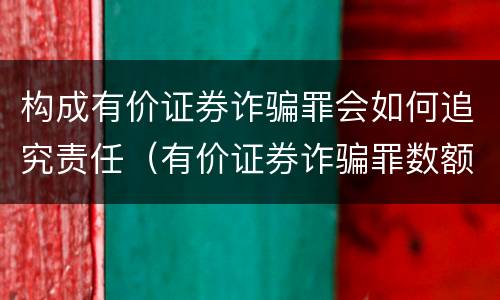 构成有价证券诈骗罪会如何追究责任（有价证券诈骗罪数额标准）