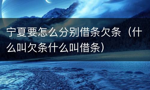宁夏要怎么分别借条欠条（什么叫欠条什么叫借条）