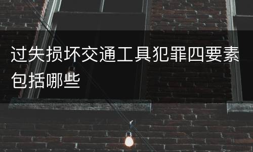 过失损坏交通工具犯罪四要素包括哪些