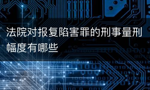 法院对报复陷害罪的刑事量刑幅度有哪些