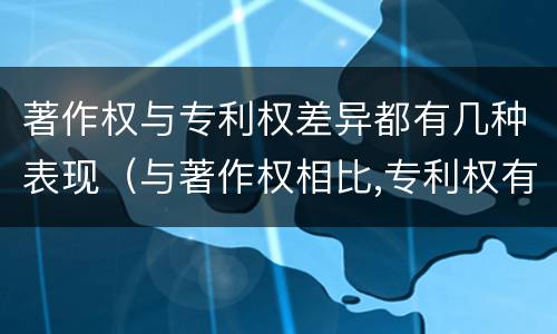 著作权与专利权差异都有几种表现（与著作权相比,专利权有哪些特征）