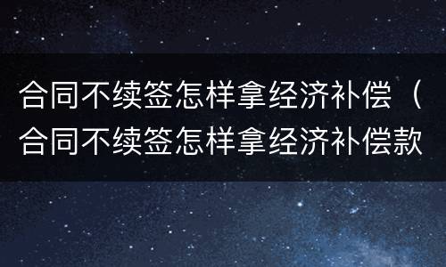 合同不续签怎样拿经济补偿（合同不续签怎样拿经济补偿款）