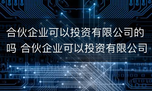 合伙企业可以投资有限公司的吗 合伙企业可以投资有限公司的吗