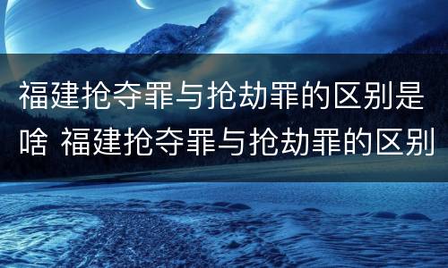 福建抢夺罪与抢劫罪的区别是啥 福建抢夺罪与抢劫罪的区别是啥呀