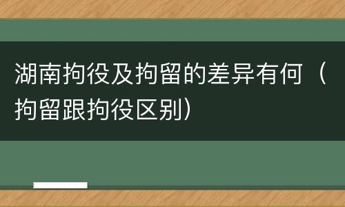 湖南拘役及拘留的差异有何（拘留跟拘役区别）