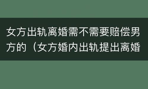 女方出轨离婚需不需要赔偿男方的（女方婚内出轨提出离婚的男方怎么要求赔偿）