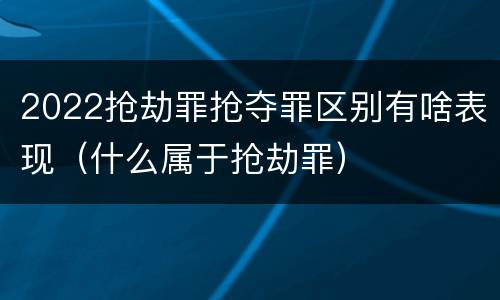2022抢劫罪抢夺罪区别有啥表现（什么属于抢劫罪）