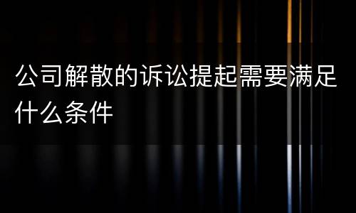 公司解散的诉讼提起需要满足什么条件