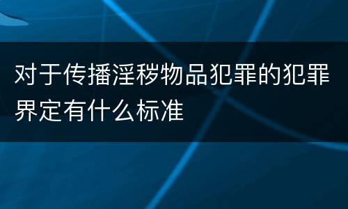 对于传播淫秽物品犯罪的犯罪界定有什么标准