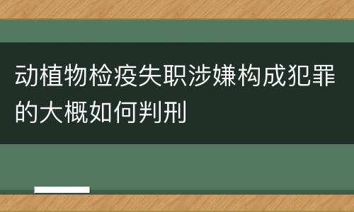 动植物检疫失职涉嫌构成犯罪的大概如何判刑
