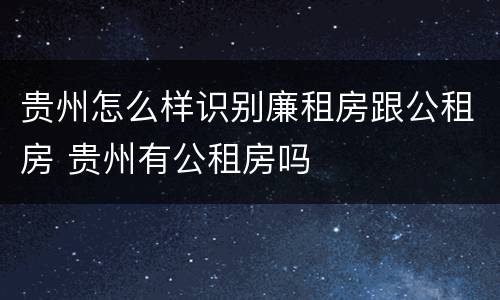贵州怎么样识别廉租房跟公租房 贵州有公租房吗