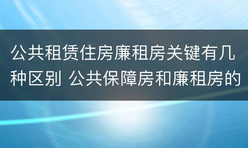 公共租赁住房廉租房关键有几种区别 公共保障房和廉租房的区别
