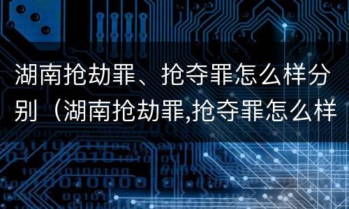 湖南抢劫罪、抢夺罪怎么样分别（湖南抢劫罪,抢夺罪怎么样分别判刑）
