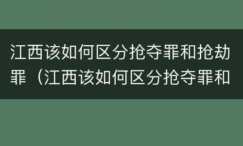 江西该如何区分抢夺罪和抢劫罪（江西该如何区分抢夺罪和抢劫罪呢）
