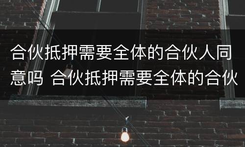 合伙抵押需要全体的合伙人同意吗 合伙抵押需要全体的合伙人同意吗法律规定