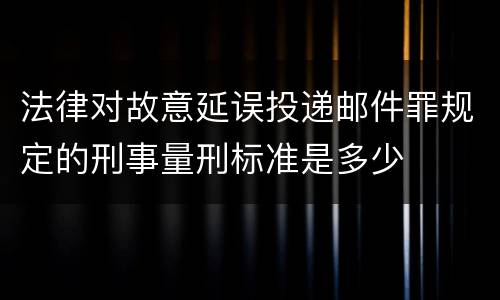 法律对故意延误投递邮件罪规定的刑事量刑标准是多少