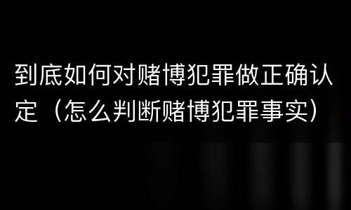 到底如何对赌博犯罪做正确认定（怎么判断赌博犯罪事实）