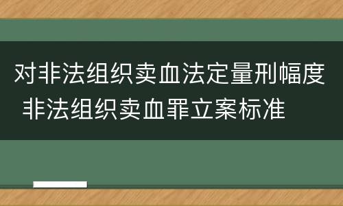 对非法组织卖血法定量刑幅度 非法组织卖血罪立案标准