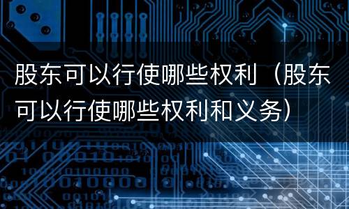 股东可以行使哪些权利（股东可以行使哪些权利和义务）