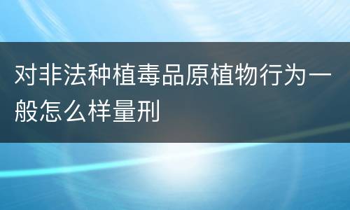 对非法种植毒品原植物行为一般怎么样量刑