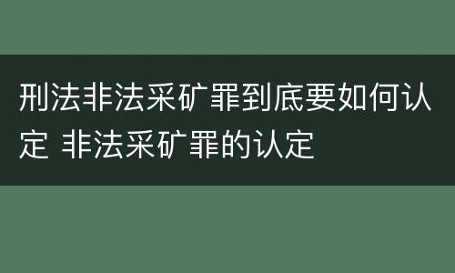刑法非法采矿罪到底要如何认定 非法采矿罪的认定